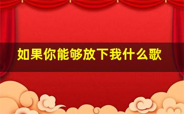 如果你能够放下我什么歌