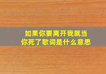 如果你要离开我就当你死了歌词是什么意思