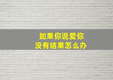 如果你说爱你没有结果怎么办