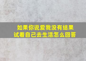 如果你说爱我没有结果试着自己去生活怎么回答