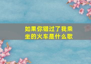 如果你错过了我乘坐的火车是什么歌