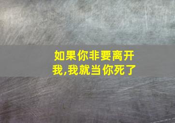 如果你非要离开我,我就当你死了