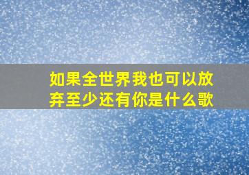 如果全世界我也可以放弃至少还有你是什么歌