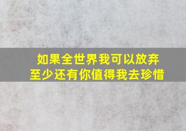 如果全世界我可以放弃至少还有你值得我去珍惜