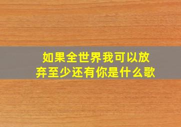 如果全世界我可以放弃至少还有你是什么歌