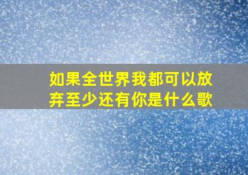 如果全世界我都可以放弃至少还有你是什么歌