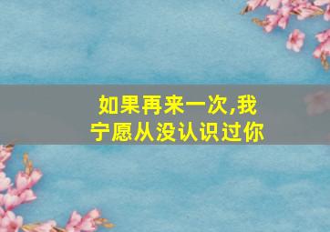 如果再来一次,我宁愿从没认识过你