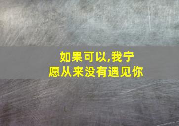 如果可以,我宁愿从来没有遇见你