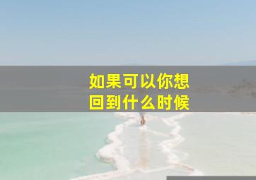 如果可以你想回到什么时候