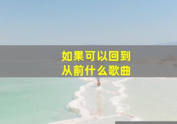 如果可以回到从前什么歌曲