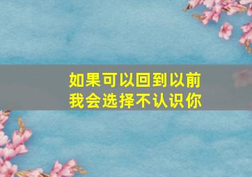 如果可以回到以前我会选择不认识你