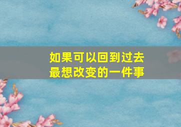 如果可以回到过去最想改变的一件事