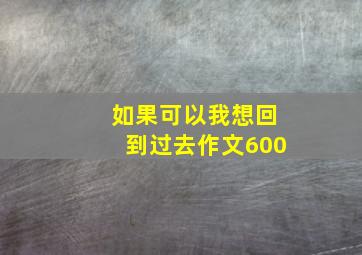 如果可以我想回到过去作文600