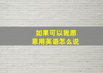 如果可以我愿意用英语怎么说