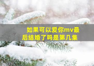 如果可以爱你mv最后结婚了吗是第几集