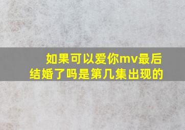 如果可以爱你mv最后结婚了吗是第几集出现的