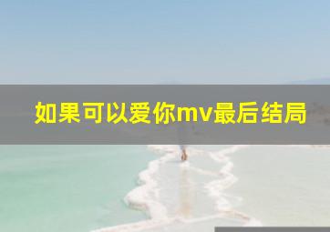 如果可以爱你mv最后结局