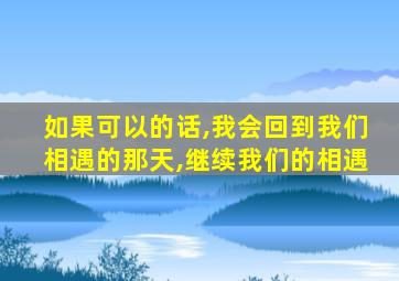 如果可以的话,我会回到我们相遇的那天,继续我们的相遇