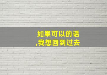 如果可以的话,我想回到过去