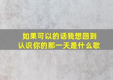 如果可以的话我想回到认识你的那一天是什么歌