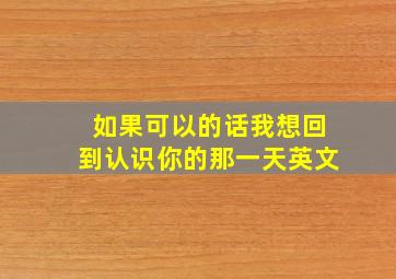 如果可以的话我想回到认识你的那一天英文