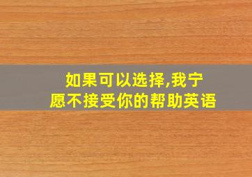 如果可以选择,我宁愿不接受你的帮助英语