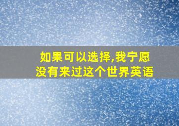 如果可以选择,我宁愿没有来过这个世界英语