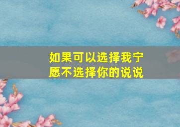 如果可以选择我宁愿不选择你的说说