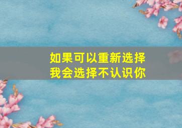 如果可以重新选择我会选择不认识你