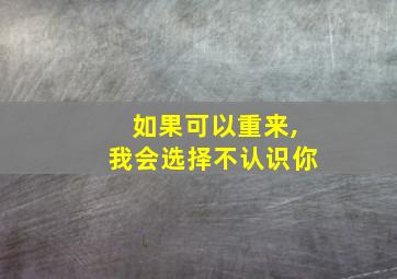 如果可以重来,我会选择不认识你