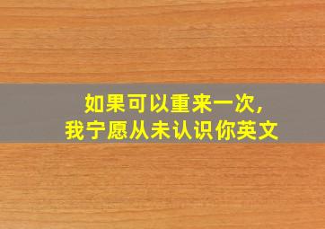 如果可以重来一次,我宁愿从未认识你英文