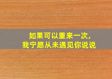 如果可以重来一次,我宁愿从未遇见你说说