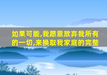 如果可能,我愿意放弃我所有的一切,来换取我家庭的完整