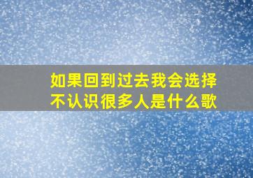 如果回到过去我会选择不认识很多人是什么歌