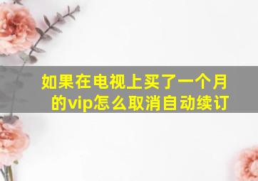 如果在电视上买了一个月的vip怎么取消自动续订