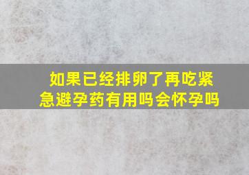 如果已经排卵了再吃紧急避孕药有用吗会怀孕吗