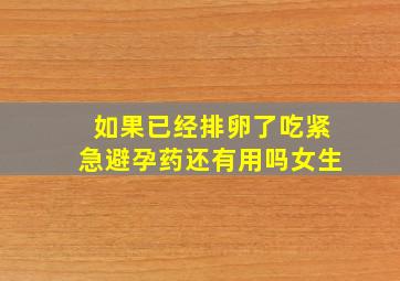 如果已经排卵了吃紧急避孕药还有用吗女生