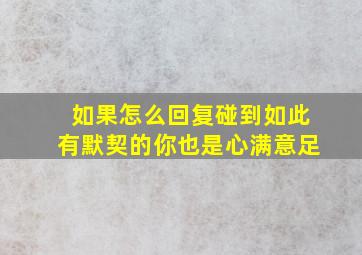 如果怎么回复碰到如此有默契的你也是心满意足