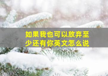 如果我也可以放弃至少还有你英文怎么说