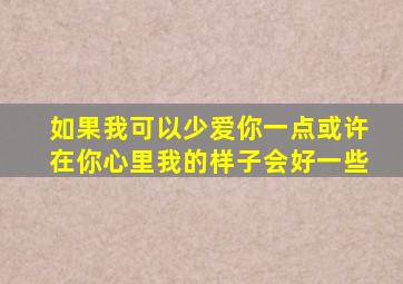 如果我可以少爱你一点或许在你心里我的样子会好一些