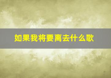 如果我将要离去什么歌