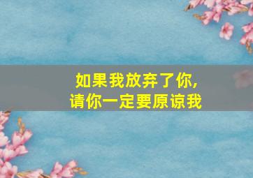 如果我放弃了你,请你一定要原谅我