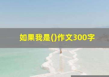 如果我是()作文300字