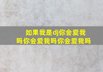 如果我是dj你会爱我吗你会爱我吗你会爱我吗