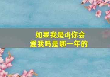 如果我是dj你会爱我吗是哪一年的