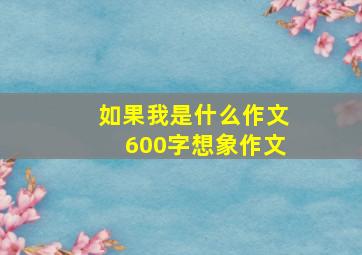 如果我是什么作文600字想象作文