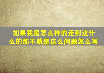 如果我是怎么样的走到这什么的那不就是这么问题怎么写