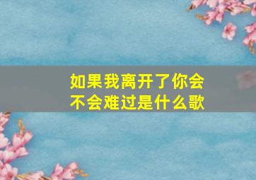 如果我离开了你会不会难过是什么歌