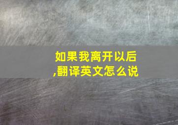 如果我离开以后,翻译英文怎么说