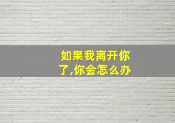 如果我离开你了,你会怎么办